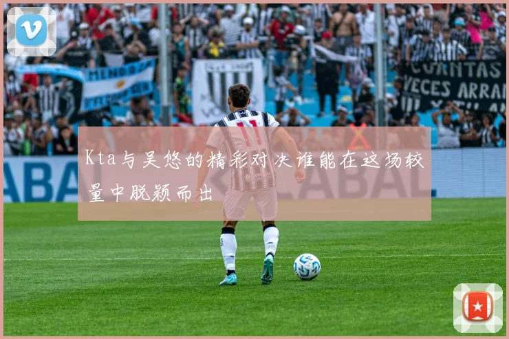 Kta与吴悠的精彩对决谁能在这场较量中脱颖而出