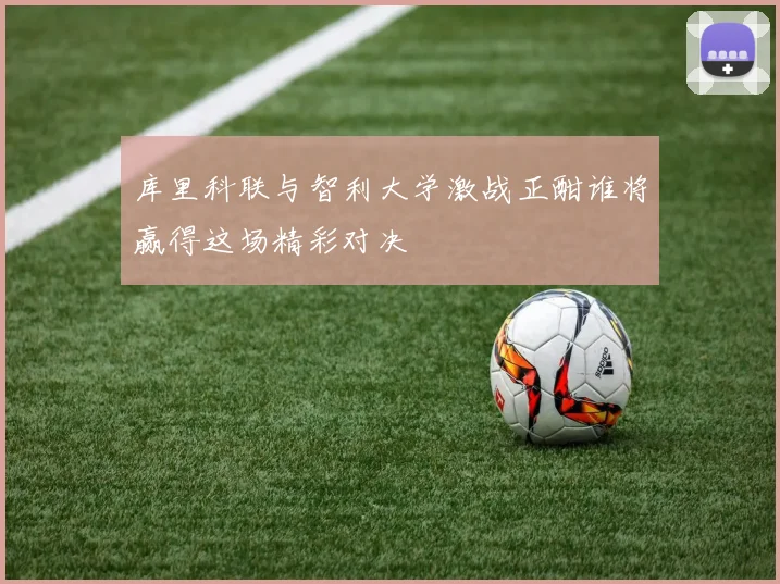 库里科联与智利大学激战正酣谁将赢得这场精彩对决