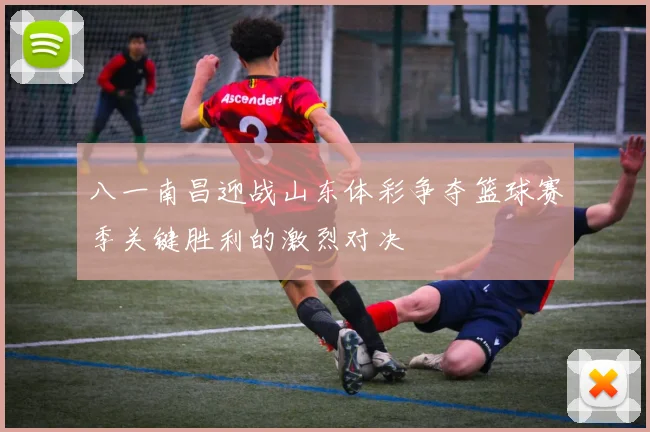 八一南昌迎战山东体彩争夺篮球赛季关键胜利的激烈对决