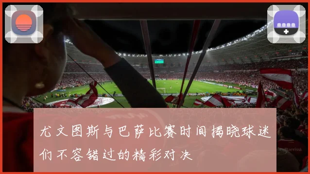 尤文图斯与巴萨比赛时间揭晓球迷们不容错过的精彩对决