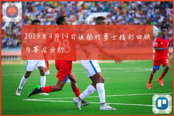 2019年4月14日快船对勇士精彩回顾与赛后分析