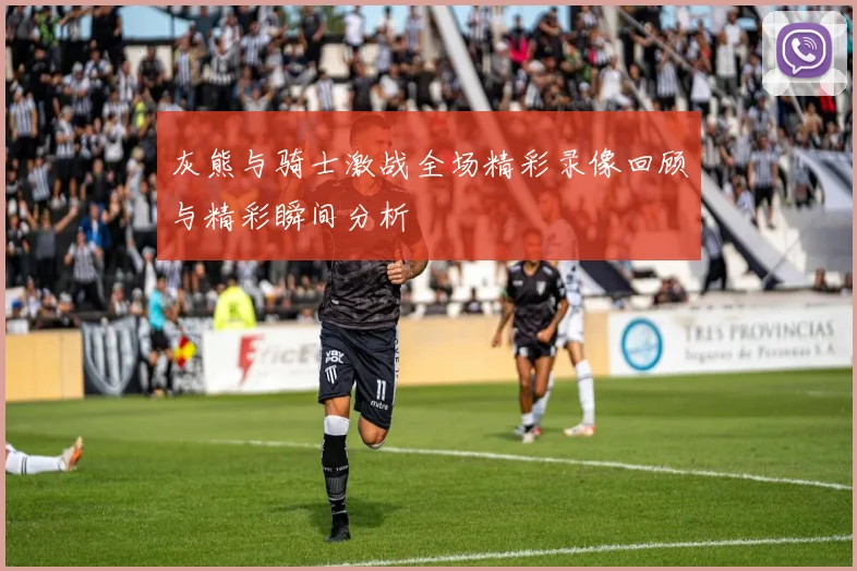 灰熊与骑士激战全场精彩录像回顾与精彩瞬间分析