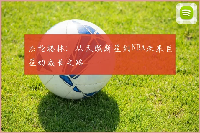 杰伦格林：从天赋新星到NBA未来巨星的成长之路
