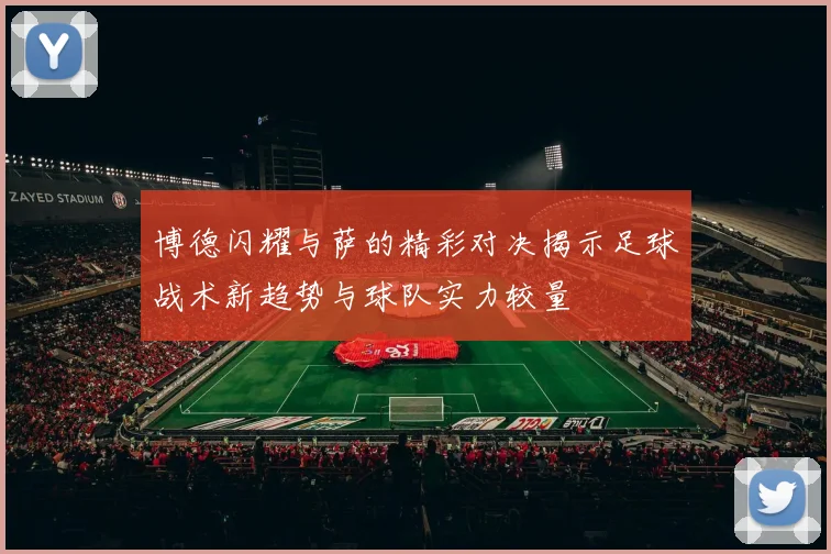博德闪耀与萨的精彩对决揭示足球战术新趋势与球队实力较量