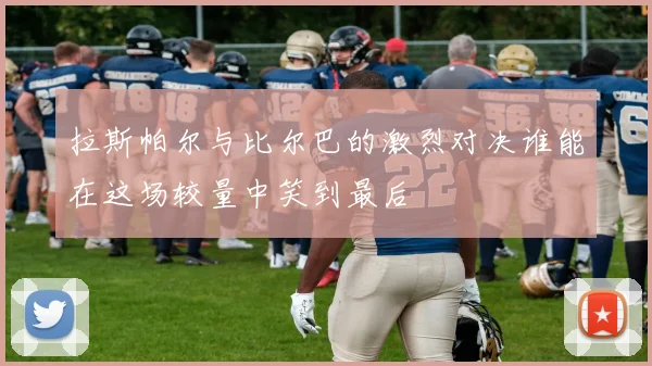 拉斯帕尔与比尔巴的激烈对决谁能在这场较量中笑到最后