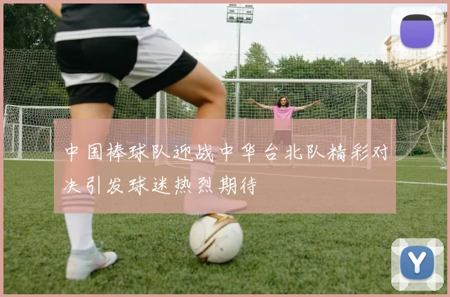 中国棒球队迎战中华台北队精彩对决引发球迷热烈期待