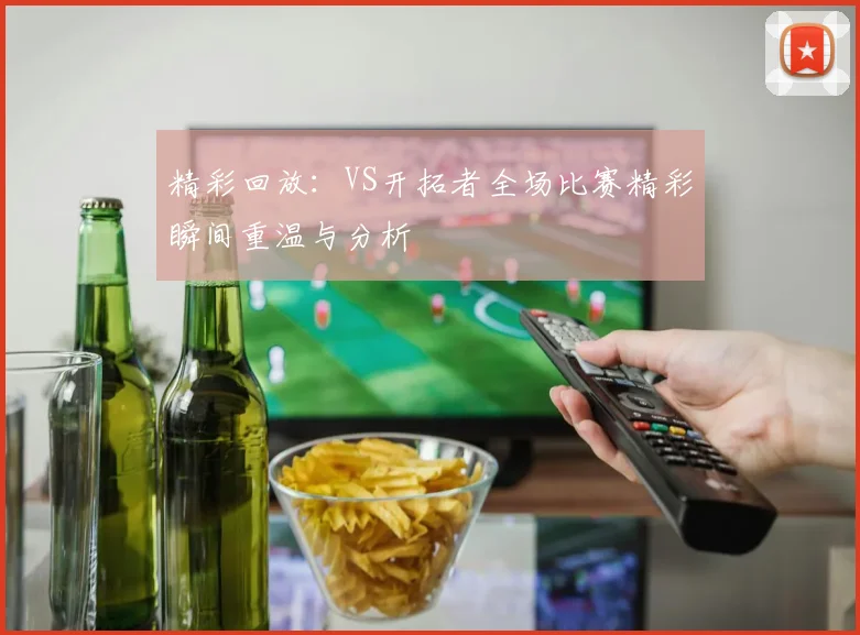 精彩回放：VS开拓者全场比赛精彩瞬间重温与分析