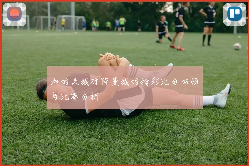 加的夫城对阵曼城的精彩比分回顾与比赛分析