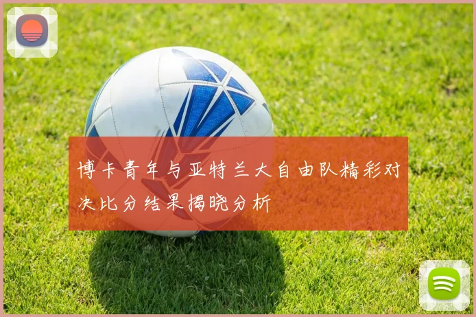 博卡青年与亚特兰大自由队精彩对决比分结果揭晓分析