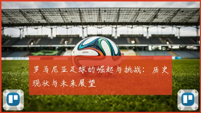 罗马尼亚足球的崛起与挑战：历史现状与未来展望