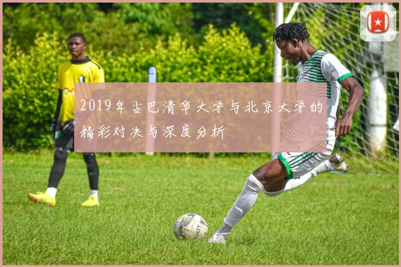 2019年古巴清华大学与北京大学的精彩对决与深度分析