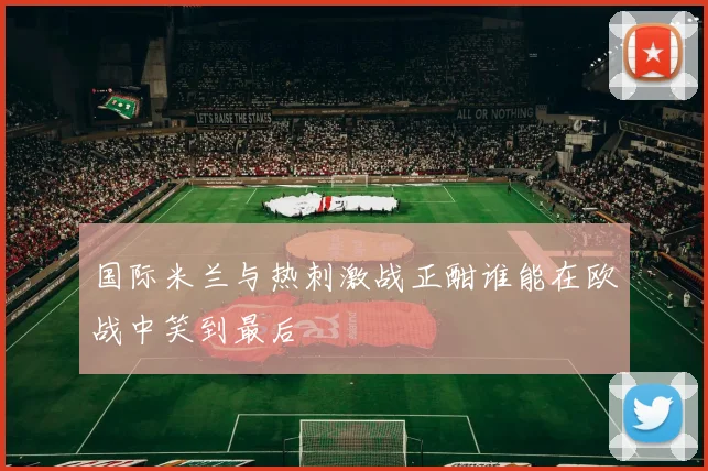 国际米兰与热刺激战正酣谁能在欧战中笑到最后