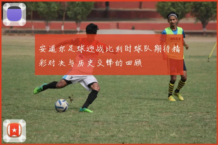 安道尔足球迎战比利时球队期待精彩对决与历史交锋的回顾