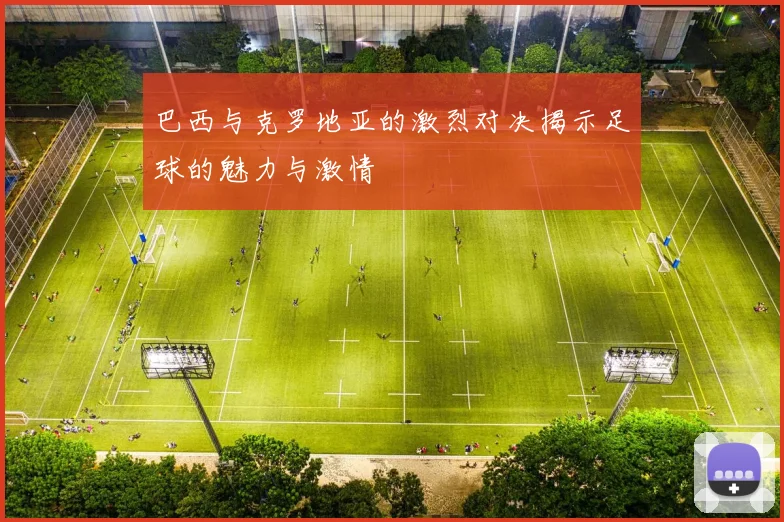 巴西与克罗地亚的激烈对决揭示足球的魅力与激情