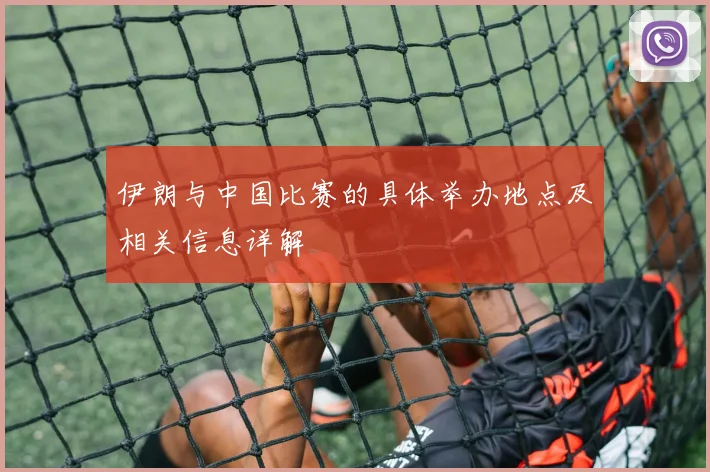 伊朗与中国比赛的具体举办地点及相关信息详解