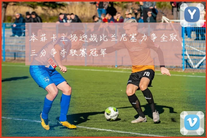 本菲卡主场迎战比兰尼塞力争全取三分争夺联赛冠军