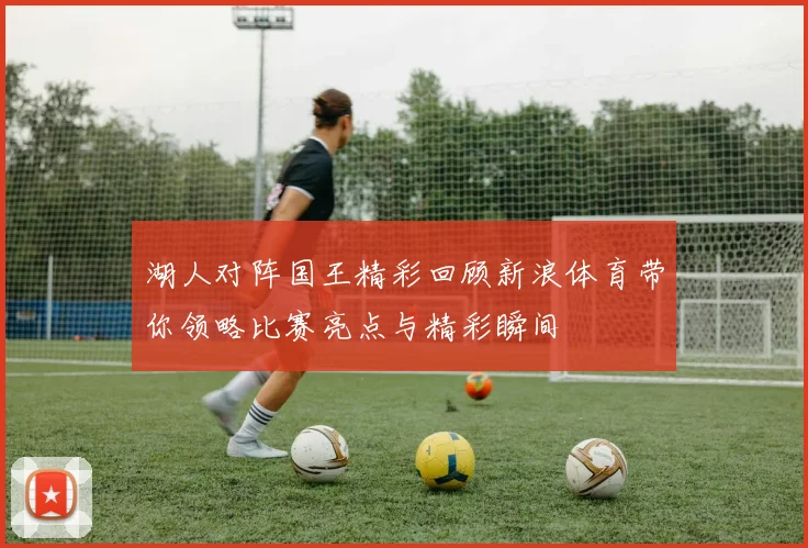 湖人对阵国王精彩回顾新浪体育带你领略比赛亮点与精彩瞬间
