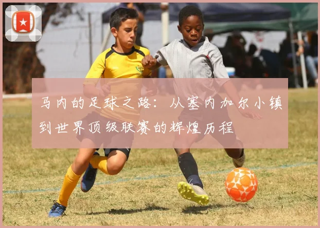 马内的足球之路：从塞内加尔小镇到世界顶级联赛的辉煌历程