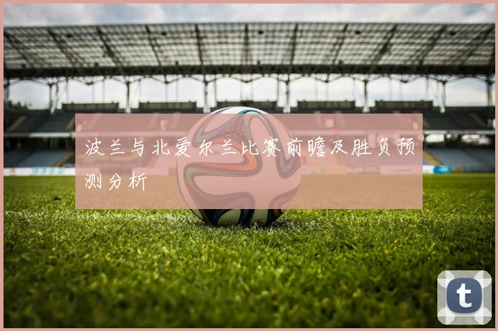 波兰与北爱尔兰比赛前瞻及胜负预测分析