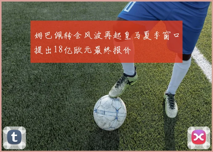 姆巴佩转会风波再起皇马夏季窗口提出18亿欧元最终报价