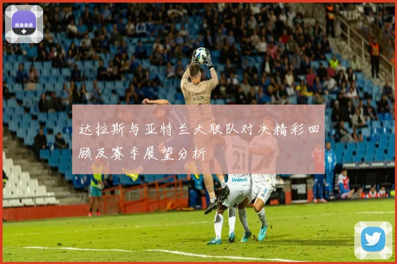 达拉斯与亚特兰大联队对决精彩回顾及赛季展望分析