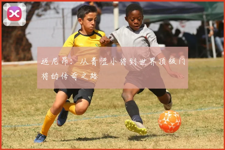 迈尼昂：从青涩小将到世界顶级门将的传奇之路